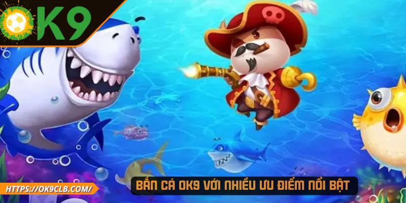 Bắn cá OK9 với nhiều ưu điểm nổi bật 