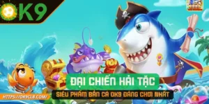 Đại Chiến Hải Tặc – Siêu Phẩm Bắn Cá OK9 Đáng Chơi Nhất