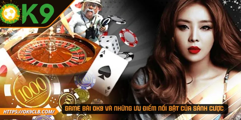 Game bài OK9 và những ưu điểm nổi bật của sảnh cược 