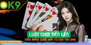 Luật Chơi Tiến Lên – Cẩm Nang Cược Hay Từ Cao Thủ OK9