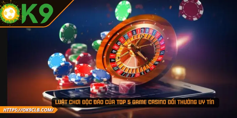 Luật chơi độc đáo của top 5 game Casino đổi thưởng uy tín 