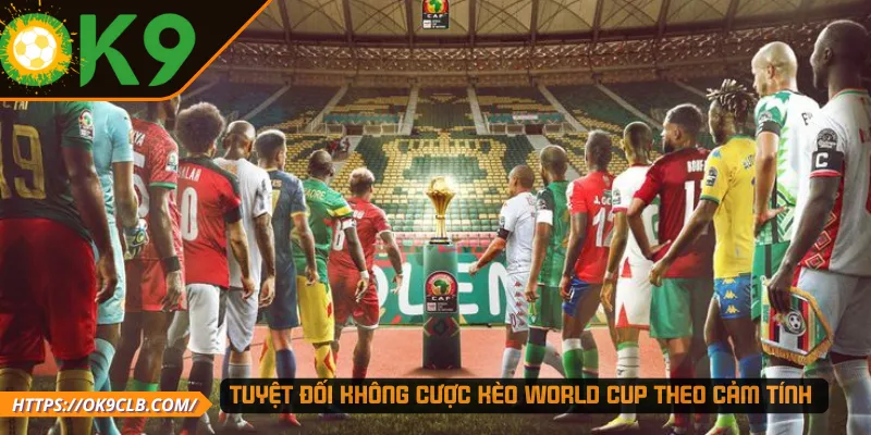 Tuyệt đối không cược kèo World Cup theo cảm tính 